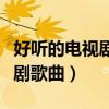 好聽的電視劇歌曲排行榜前十名（好聽的電視劇歌曲）