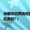 神雕俠侶黃曉明版配音演員（神雕俠侶黃曉明版郭襄是不是配音的?）