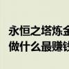 永恒之塔煉金做什么最賺錢（永恒之塔、煉金做什么最賺錢）