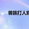獸族打人族用什么戰術（獸族打人族）