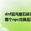 dnf混沌魔石碎片怎么獲得（dnf大轉移后混沌魔石碎片在哪個npc兌換混沌魔石）