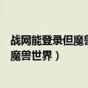 戰網能登錄但魔獸世界進不了（為什么用戰網帳號不能登錄魔獸世界）