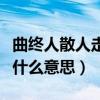 曲終人散人走茶涼全句（曲終人散人走茶涼是什么意思）
