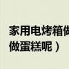 家用電烤箱做蛋糕的方法（在家如何用電烤箱做蛋糕呢）