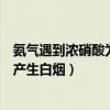 氨氣遇到濃硝酸為什么產生白煙呢（氨氣遇到濃硝酸為什么產生白煙）