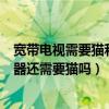 寬帶電視需要貓和路由器嗎（智能電視連接寬帶上網有路由器還需要貓嗎）