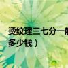 燙紋理三七分一般多少錢（弄個三七分紋理燙的發型大概要多少錢）