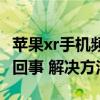 蘋果xr手機頻繁出現屏幕黑屏的問題（這怎么回事 解決方法）