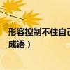 形容控制不住自己的感情的成語（形容控制不住自己的感情成語）
