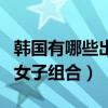 韓國有哪些出名的女主播（韓國有哪些出名的女子組合）