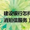建設銀行怎樣取消短信服務（建設銀行怎樣取消短信服務）