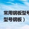 常用鋼板型號和牌號有哪些（普通鋼板是什么型號鋼板）