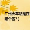 廣州火車站是在哪個區?（廣州火車站那邊屬于什么廣州的哪個區?）