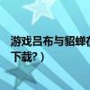 游戲呂布與貂蟬在哪里下載比較好（游戲呂布與貂蟬在哪里下載?）