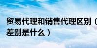 貿易代理和銷售代理區別(代理商與貿易商的差別是什么)