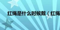 紅繩是什么時候戴(紅繩是什么意思?)