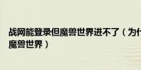 戰網能登錄但魔獸世界進不了(為什么用戰網帳號不能登錄魔獸世界)