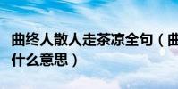 曲終人散人走茶涼全句(曲終人散人走茶涼是什么意思)