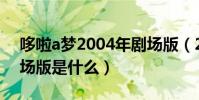 哆啦a夢2004年劇場版(2013年哆啦A夢劇場版是什么)