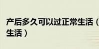 產后多久可以過正常生活(產后多久可以過性生活)