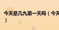 今天是幾九第一天嗎(今天是幾九第一次幾天)