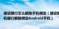 建設銀行怎么解除手機綁定(建設銀行客戶如何將自己的手機銀行解除綁定Android手機)