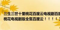 三生三世十里桃花百度云電視劇百度云(跪求三生三世十里桃花電視劇版全集百度云!!!!)