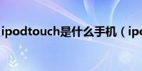 ipodtouch是什么手機(ipodtouch是什么)