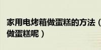 家用電烤箱做蛋糕的方法(在家如何用電烤箱做蛋糕呢)