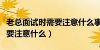 老總面試時需要注意什么事項(老總面試時需要注意什么)
