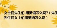 女士們先生們,用英語怎么說?(先生們女士們用英語怎么說先生們女士們用英語怎么說)
