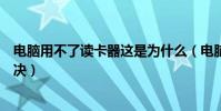 電腦用不了讀卡器這是為什么(電腦無法讀取讀卡器怎么解決)