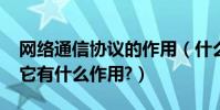 網絡通信協議的作用(什么是網絡通信協議?它有什么作用?)