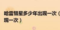 哈雷彗星多少年出現一次(哈雷彗星多少年出現一次)