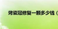 烤瓷冠修復一顆多少錢(烤瓷冠價格)