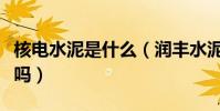 核電水泥是什么(潤豐水泥有這種類型的水泥嗎)