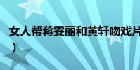女人幫蔣雯麗和黃軒吻戲片段(女人幫演員表)