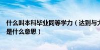 什么叫本科畢業同等學力(達到與大學本科畢業生同等學力是什么意思)