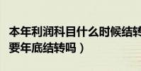 本年利潤科目什么時候結轉(本年利潤科目需要年底結轉嗎)