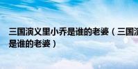 三國演義里小喬是誰的老婆(三國演義中的大喬和小喬分別是誰的老婆)