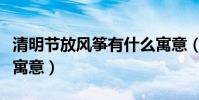 清明節放風箏有什么寓意(清明節放風箏有何寓意)