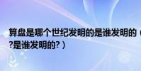 算盤是哪個世紀發明的是誰發明的(算盤是哪個世紀發明的?是誰發明的?)