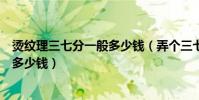 燙紋理三七分一般多少錢(弄個三七分紋理燙的發型大概要多少錢)
