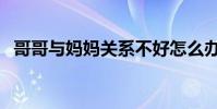 哥哥與媽媽關系不好怎么辦(哥哥摸妹妹)