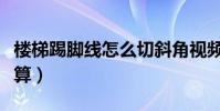 樓梯踢腳線怎么切斜角視頻(樓梯踢腳線怎么算)