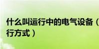 什么叫運行中的電氣設備(電氣設備有哪些運行方式)