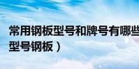 常用鋼板型號和牌號有哪些(普通鋼板是什么型號鋼板)