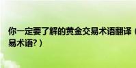 你一定要了解的黃金交易術語翻譯(你一定要了解的黃金交易術語?)