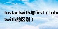 tostartwith與first(tobeginwith與tostartwith的區別)