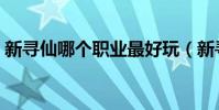 新尋仙哪個職業最好玩(新尋仙哪個職業好)